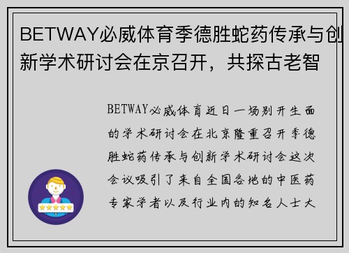 BETWAY必威体育季德胜蛇药传承与创新学术研讨会在京召开，共探古老智慧与现代科技的完美结合